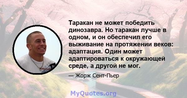 Таракан не может победить динозавра. Но таракан лучше в одном, и он обеспечил его выживание на протяжении веков: адаптация. Один может адаптироваться к окружающей среде, а другой не мог.