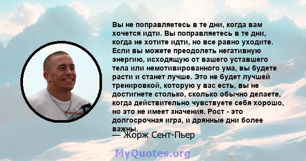 Вы не поправляетесь в те дни, когда вам хочется идти. Вы поправляетесь в те дни, когда не хотите идти, но все равно уходите. Если вы можете преодолеть негативную энергию, исходящую от вашего уставшего тела или