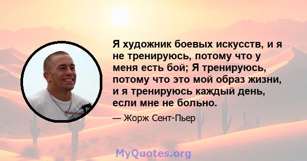 Я художник боевых искусств, и я не тренируюсь, потому что у меня есть бой; Я тренируюсь, потому что это мой образ жизни, и я тренируюсь каждый день, если мне не больно.