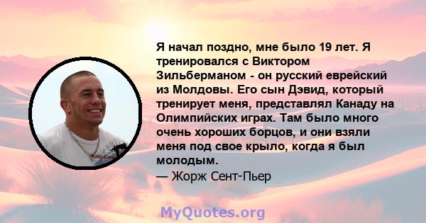 Я начал поздно, мне было 19 лет. Я тренировался с Виктором Зильберманом - он русский еврейский из Молдовы. Его сын Дэвид, который тренирует меня, представлял Канаду на Олимпийских играх. Там было много очень хороших