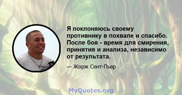 Я поклоняюсь своему противнику в похвале и спасибо. После боя - время для смирения, принятия и анализа, независимо от результата.