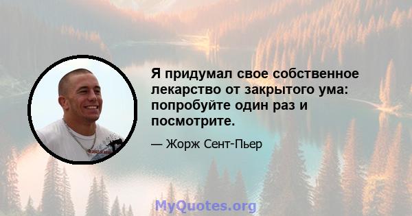 Я придумал свое собственное лекарство от закрытого ума: попробуйте один раз и посмотрите.