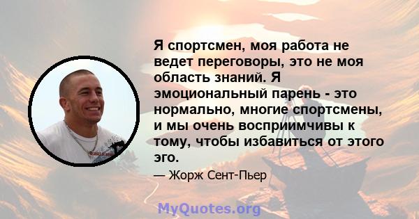 Я спортсмен, моя работа не ведет переговоры, это не моя область знаний. Я эмоциональный парень - это нормально, многие спортсмены, и мы очень восприимчивы к тому, чтобы избавиться от этого эго.