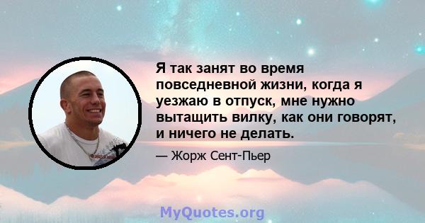 Я так занят во время повседневной жизни, когда я уезжаю в отпуск, мне нужно вытащить вилку, как они говорят, и ничего не делать.