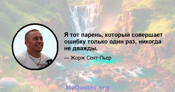 Я тот парень, который совершает ошибку только один раз, никогда не дважды.