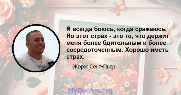 Я всегда боюсь, когда сражаюсь. Но этот страх - это то, что держит меня более бдительным и более сосредоточенным. Хорошо иметь страх.