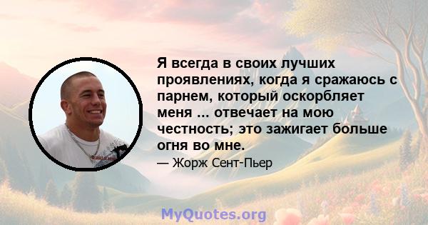 Я всегда в своих лучших проявлениях, когда я сражаюсь с парнем, который оскорбляет меня ... отвечает на мою честность; это зажигает больше огня во мне.