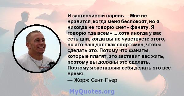 Я застенчивый парень ... Мне не нравится, когда меня беспокоят, но я никогда не говорю «нет» фанату. Я говорю «да всем» ... хотя иногда у вас есть дни, когда вы не чувствуете этого, но это ваш долг как спортсмен, чтобы