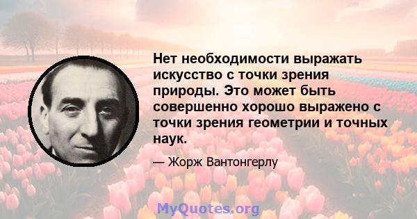 Нет необходимости выражать искусство с точки зрения природы. Это может быть совершенно хорошо выражено с точки зрения геометрии и точных наук.