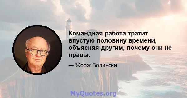 Командная работа тратит впустую половину времени, объясняя другим, почему они не правы.