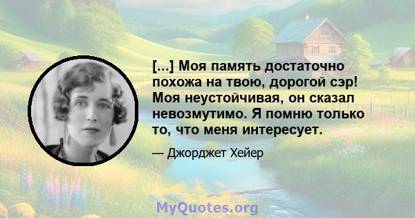 [...] Моя память достаточно похожа на твою, дорогой сэр! Моя неустойчивая, он сказал невозмутимо. Я помню только то, что меня интересует.