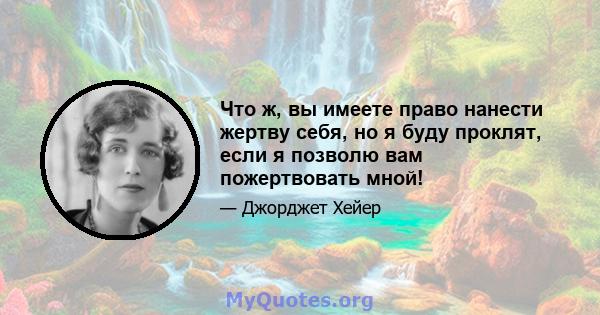 Что ж, вы имеете право нанести жертву себя, но я буду проклят, если я позволю вам пожертвовать мной!