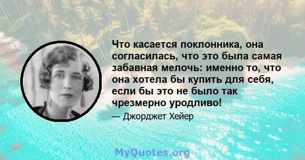 Что касается поклонника, она согласилась, что это была самая забавная мелочь: именно то, что она хотела бы купить для себя, если бы это не было так чрезмерно уродливо!