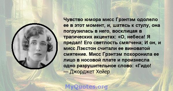 Чувство юмора мисс Грэнтэм одолело ее в этот момент, и, шатясь к стулу, она погрузилась в него, восклицая в трагических акцентах: «О, небеса! Я предал! Его светлость смягчена; И он, и мисс Лэкстон считали ее виноватой