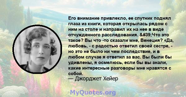 Его внимание привлекло, ее спутник поднял глаза из книги, которая открылась рядом с ним на столе и направил их на нее в виде отчужденного расследования. 'Что это такое? Вы что -то сказали мне, Венеция? «Да, любовь,