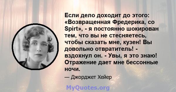 Если дело доходит до этого: «Возвращенная Фредерика, со Spirt», - я постоянно шокирован тем, что вы не стесняетесь, чтобы сказать мне, кузен! Вы довольно отвратитель! - вздохнул он. - Увы, я это знаю! Отражение дает мне 