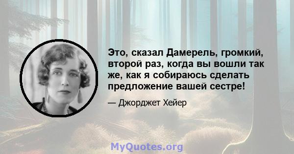 Это, сказал Дамерель, громкий, второй раз, когда вы вошли так же, как я собираюсь сделать предложение вашей сестре!