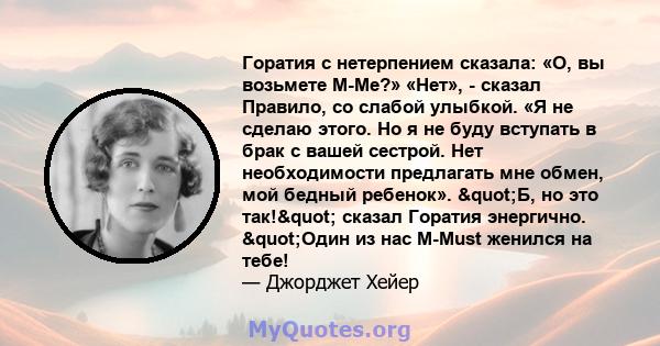 Горатия с нетерпением сказала: «О, вы возьмете M-Me?» «Нет», - сказал Правило, со слабой улыбкой. «Я не сделаю этого. Но я не буду вступать в брак с вашей сестрой. Нет необходимости предлагать мне обмен, мой бедный