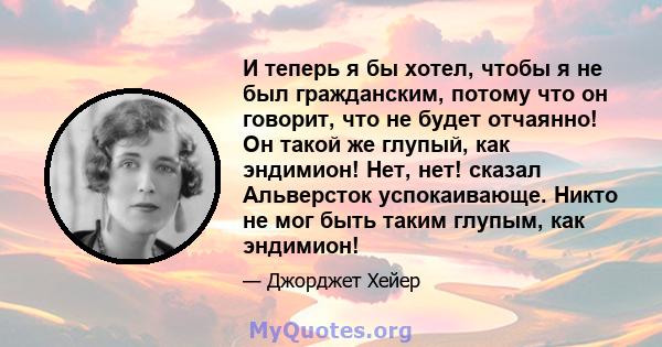 И теперь я бы хотел, чтобы я не был гражданским, потому что он говорит, что не будет отчаянно! Он такой же глупый, как эндимион! Нет, нет! сказал Альверсток успокаивающе. Никто не мог быть таким глупым, как эндимион!