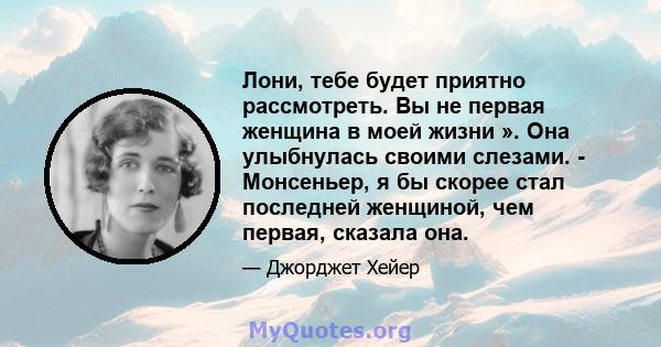 Лони, тебе будет приятно рассмотреть. Вы не первая женщина в моей жизни ». Она улыбнулась своими слезами. - Монсеньер, я бы скорее стал последней женщиной, чем первая, сказала она.