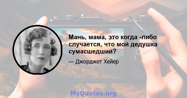 Мань, мама, это когда -либо случается, что мой дедушка сумасшедший?