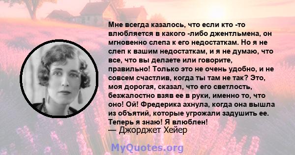 Мне всегда казалось, что если кто -то влюбляется в какого -либо джентльмена, он мгновенно слепа к его недостаткам. Но я не слеп к вашим недостаткам, и я не думаю, что все, что вы делаете или говорите, правильно! Только