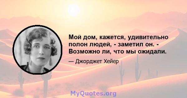 Мой дом, кажется, удивительно полон людей, - заметил он. - Возможно ли, что мы ожидали.