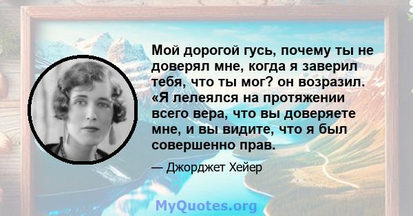 Мой дорогой гусь, почему ты не доверял мне, когда я заверил тебя, что ты мог? он возразил. «Я лелеялся на протяжении всего вера, что вы доверяете мне, и вы видите, что я был совершенно прав.