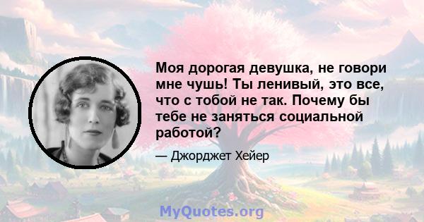 Моя дорогая девушка, не говори мне чушь! Ты ленивый, это все, что с тобой не так. Почему бы тебе не заняться социальной работой?