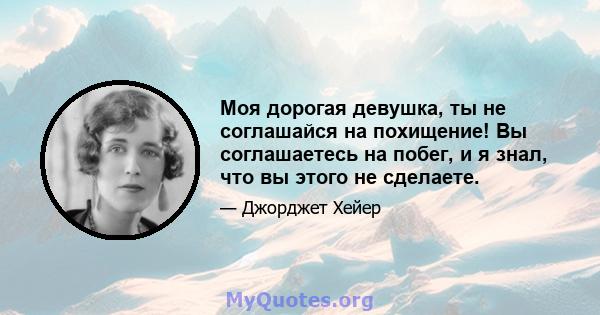 Моя дорогая девушка, ты не соглашайся на похищение! Вы соглашаетесь на побег, и я знал, что вы этого не сделаете.