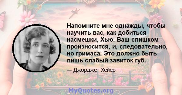 Напомните мне однажды, чтобы научить вас, как добиться насмешки, Хью. Ваш слишком произносится, и, следовательно, но гримаса. Это должно быть лишь слабый завиток губ.