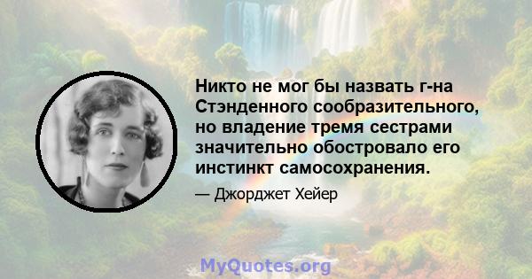 Никто не мог бы назвать г-на Стэнденного сообразительного, но владение тремя сестрами значительно обостровало его инстинкт самосохранения.