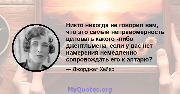 Никто никогда не говорил вам, что это самый неправомерность целовать какого -либо джентльмена, если у вас нет намерения немедленно сопровождать его к алтарю?