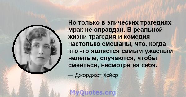 Но только в эпических трагедиях мрак не оправдан. В реальной жизни трагедия и комедия настолько смешаны, что, когда кто -то является самым ужасным нелепым, случаются, чтобы смеяться, несмотря на себя.