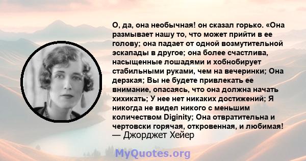 О, да, она необычная! он сказал горько. «Она размывает нашу то, что может прийти в ее голову; она падает от одной возмутительной эскапады в другое; она более счастлива, насыщенные лошадями и хобнобирует стабильными