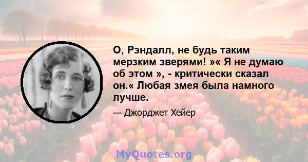 О, Рэндалл, не будь таким мерзким зверями! »« Я не думаю об этом », - критически сказал он.« Любая змея была намного лучше.