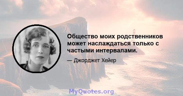 Общество моих родственников может наслаждаться только с частыми интервалами.