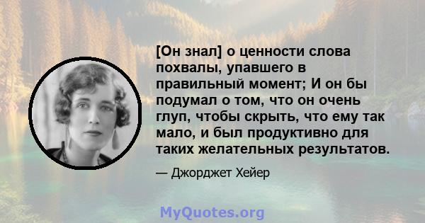 [Он знал] о ценности слова похвалы, упавшего в правильный момент; И он бы подумал о том, что он очень глуп, чтобы скрыть, что ему так мало, и был продуктивно для таких желательных результатов.