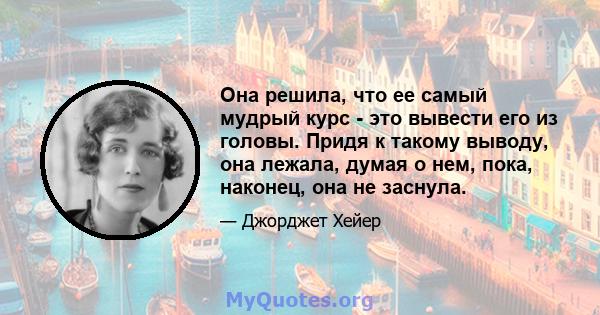 Она решила, что ее самый мудрый курс - это вывести его из головы. Придя к такому выводу, она лежала, думая о нем, пока, наконец, она не заснула.