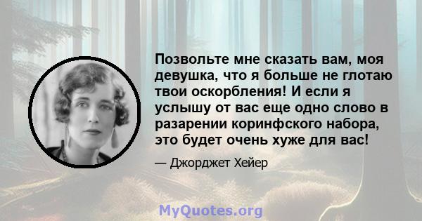 Позвольте мне сказать вам, моя девушка, что я больше не глотаю твои оскорбления! И если я услышу от вас еще одно слово в разарении коринфского набора, это будет очень хуже для вас!