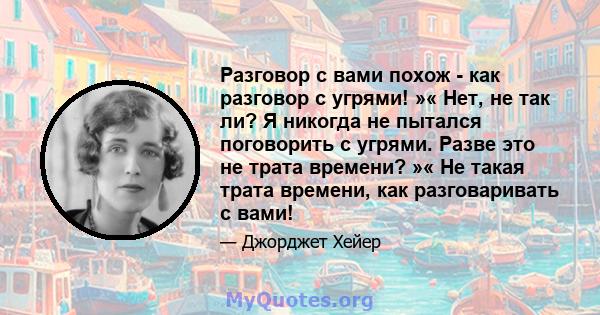 Разговор с вами похож - как разговор с угрями! »« Нет, не так ли? Я никогда не пытался поговорить с угрями. Разве это не трата времени? »« Не такая трата времени, как разговаривать с вами!