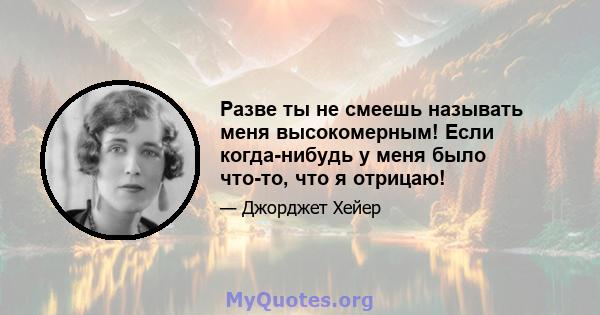 Разве ты не смеешь называть меня высокомерным! Если когда-нибудь у меня было что-то, что я отрицаю!