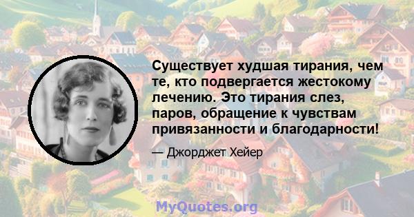 Существует худшая тирания, чем те, кто подвергается жестокому лечению. Это тирания слез, паров, обращение к чувствам привязанности и благодарности!