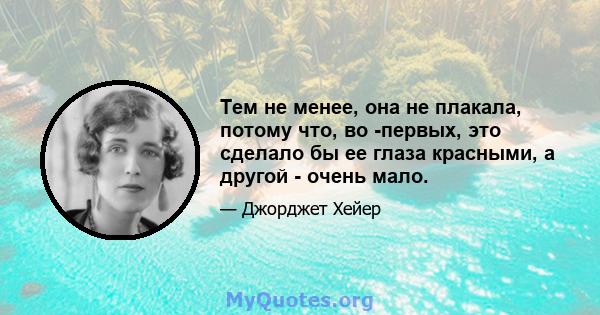 Тем не менее, она не плакала, потому что, во -первых, это сделало бы ее глаза красными, а другой - очень мало.