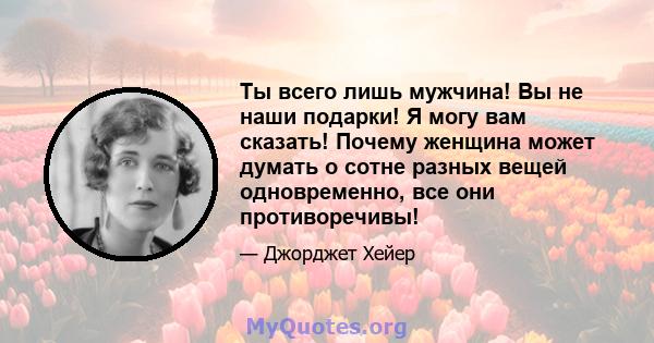 Ты всего лишь мужчина! Вы не наши подарки! Я могу вам сказать! Почему женщина может думать о сотне разных вещей одновременно, все они противоречивы!