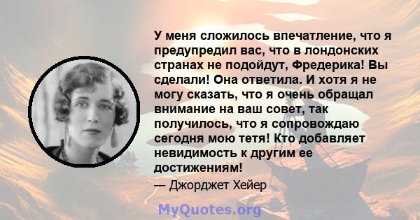 У меня сложилось впечатление, что я предупредил вас, что в лондонских странах не подойдут, Фредерика! Вы сделали! Она ответила. И хотя я не могу сказать, что я очень обращал внимание на ваш совет, так получилось, что я