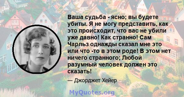 Ваша судьба - ясно; вы будете убиты. Я не могу представить, как это происходит, что вас не убили уже давно! Как странно! Сам Чарльз однажды сказал мне это или что -то в этом роде! В этом нет ничего странного; Любой