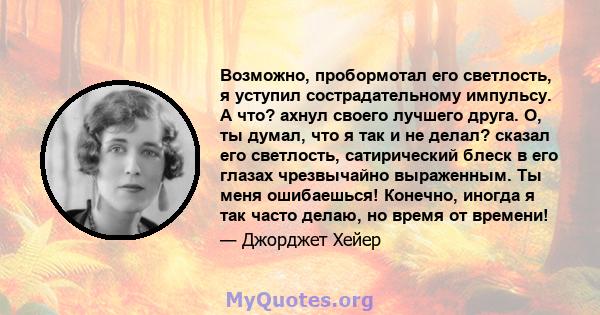 Возможно, пробормотал его светлость, я уступил сострадательному импульсу. А что? ахнул своего лучшего друга. О, ты думал, что я так и не делал? сказал его светлость, сатирический блеск в его глазах чрезвычайно