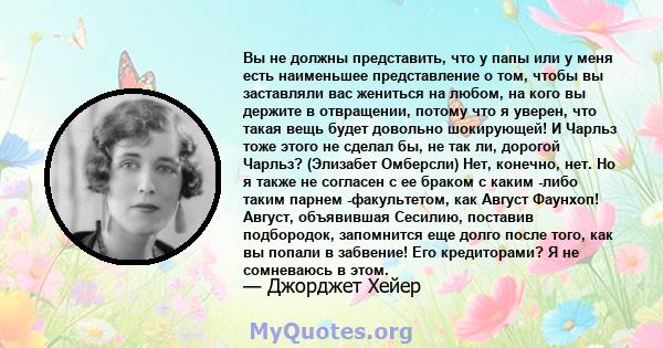 Вы не должны представить, что у папы или у меня есть наименьшее представление о том, чтобы вы заставляли вас жениться на любом, на кого вы держите в отвращении, потому что я уверен, что такая вещь будет довольно