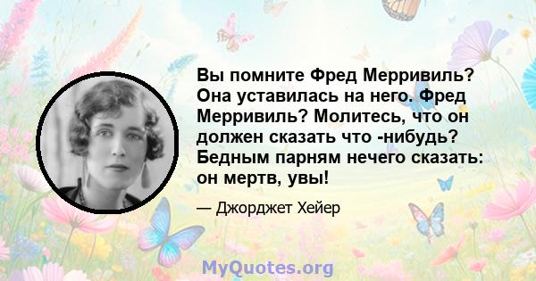 Вы помните Фред Мерривиль? Она уставилась на него. Фред Мерривиль? Молитесь, что он должен сказать что -нибудь? Бедным парням нечего сказать: он мертв, увы!